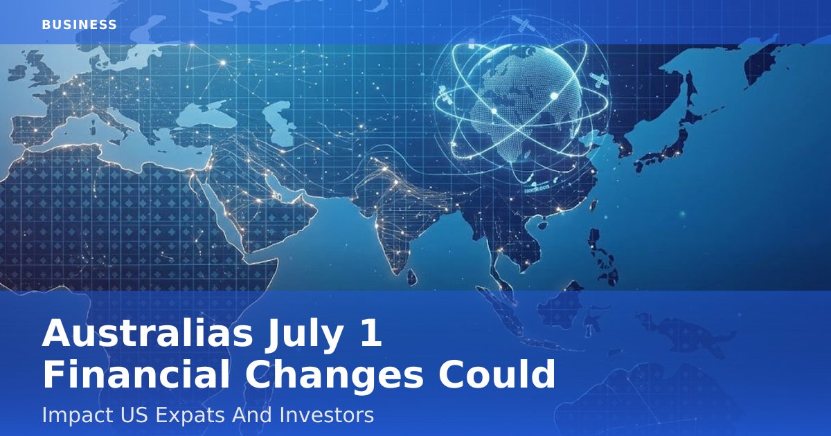 Australia's July 1 Financial Changes Could Impact US Expats And Investors