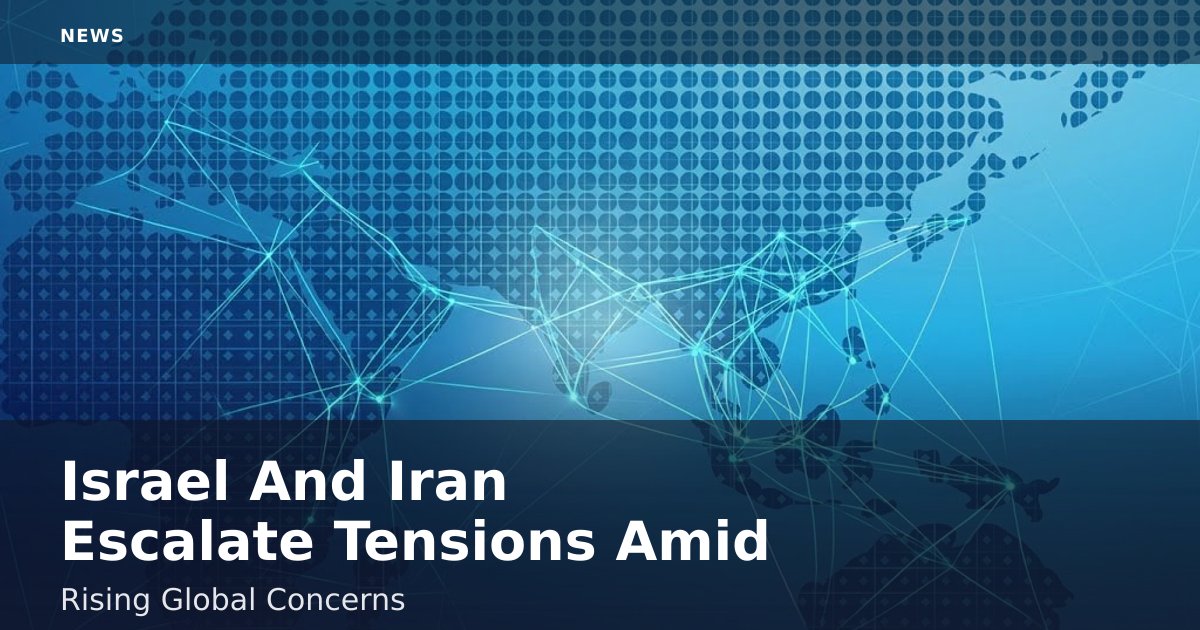 Israel And Iran Escalate Tensions Amid Rising Global Concerns