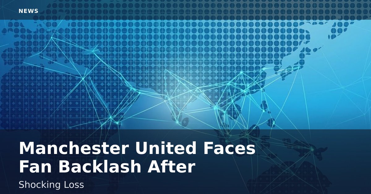 Manchester United Faces Fan Backlash After Shocking Loss