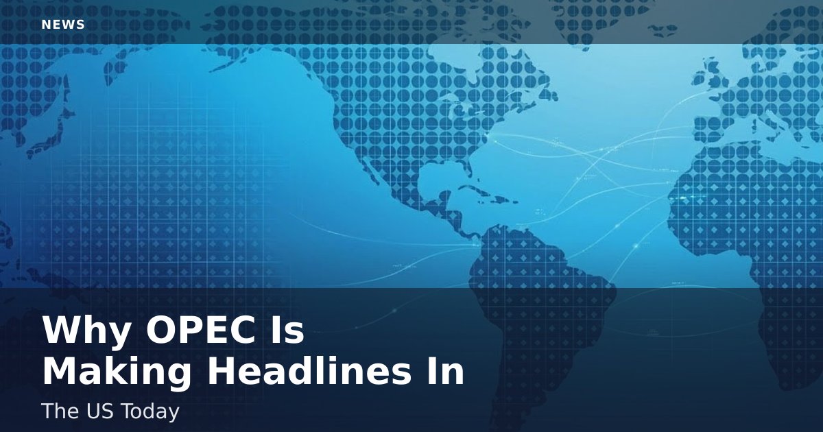 Why OPEC Is Making Headlines In The US Today